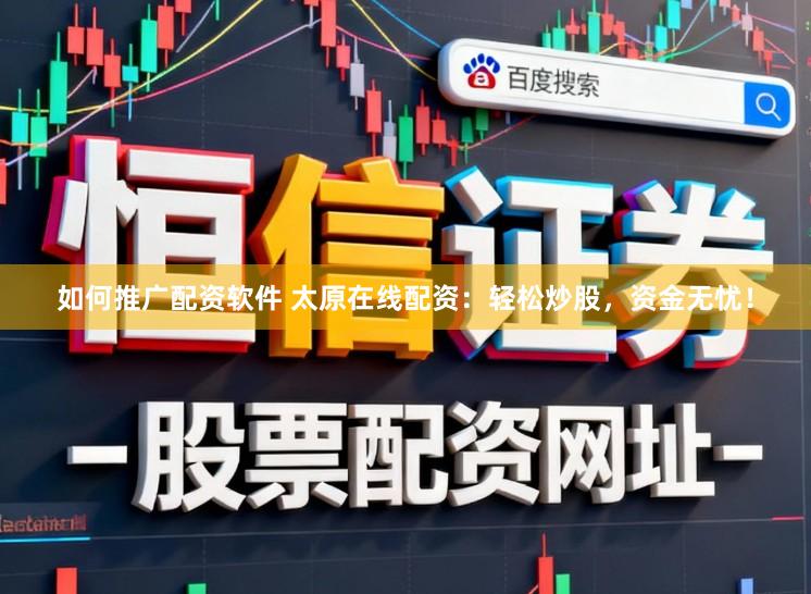 如何推广配资软件 太原在线配资:轻松炒股,资金无忧!