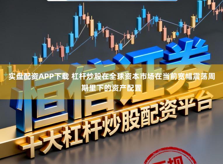 实盘配资APP下载 杠杆炒股在全球资本市场在当前宽幅震荡周期里下的资产配置