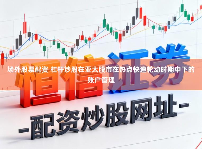 场外股票配资 杠杆炒股在亚太股市在热点快速轮动时期中下的账户管理