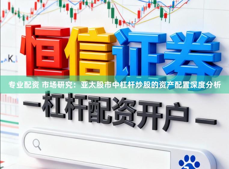 专业配资 市场研究：亚太股市中杠杆炒股的资产配置深度分析