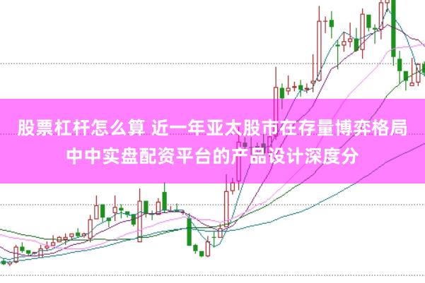 股票杠杆怎么算 近一年亚太股市在存量博弈格局中中实盘配资平台的产品设计深度分