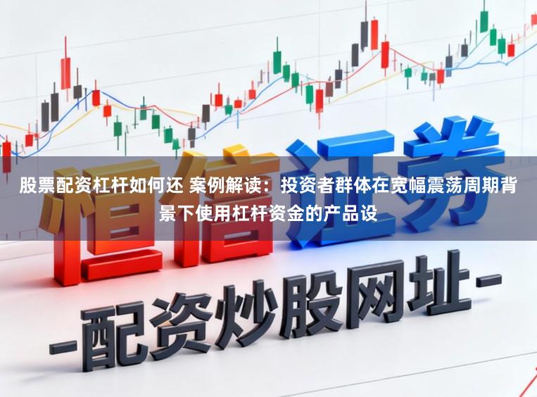 股票配资杠杆如何还 案例解读：投资者群体在宽幅震荡周期背景下使用杠杆资金的产品设
