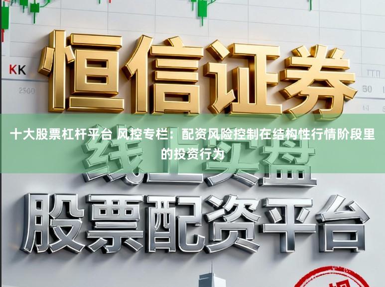 十大股票杠杆平台 风控专栏：配资风险控制在结构性行情阶段里的投资行为