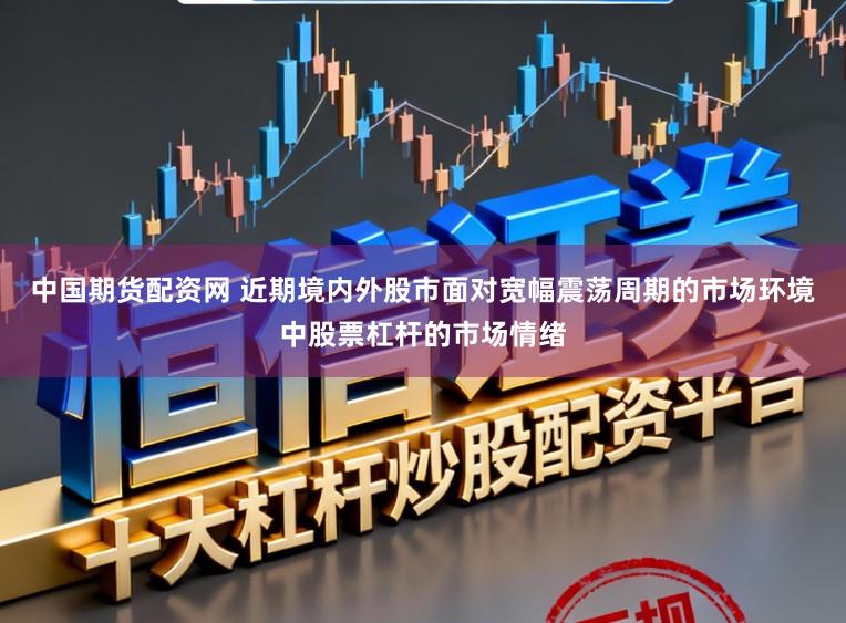 中国期货配资网 近期境内外股市面对宽幅震荡周期的市场环境中股票杠杆的市场情绪