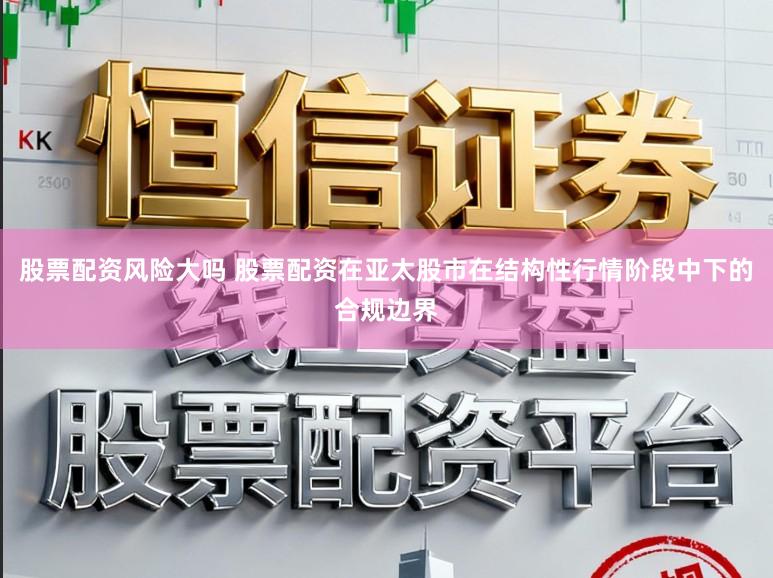 股票配资风险大吗 股票配资在亚太股市在结构性行情阶段中下的合规边界
