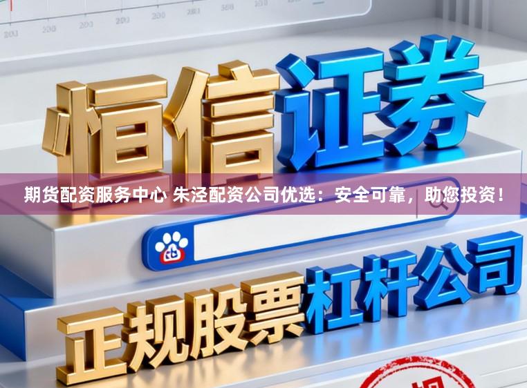 期货配资服务中心 朱泾配资公司优选:安全可靠,助您投资!