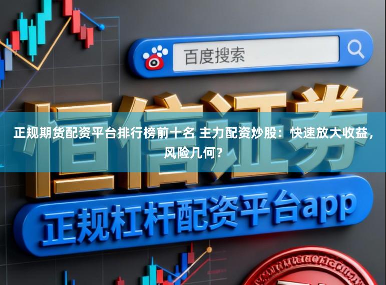 正规期货配资平台排行榜前十名 主力配资炒股:快速放大收益,风险几何?
