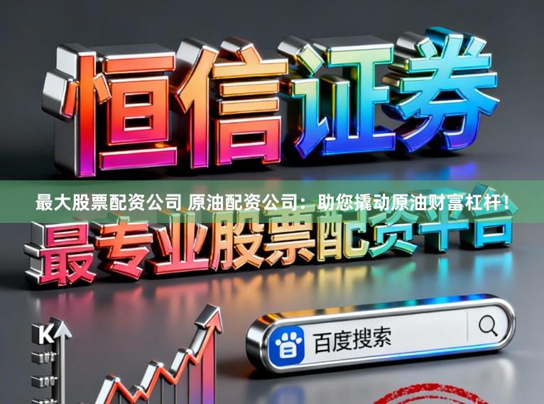 最大股票配资公司 原油配资公司:助您撬动原油财富杠杆!