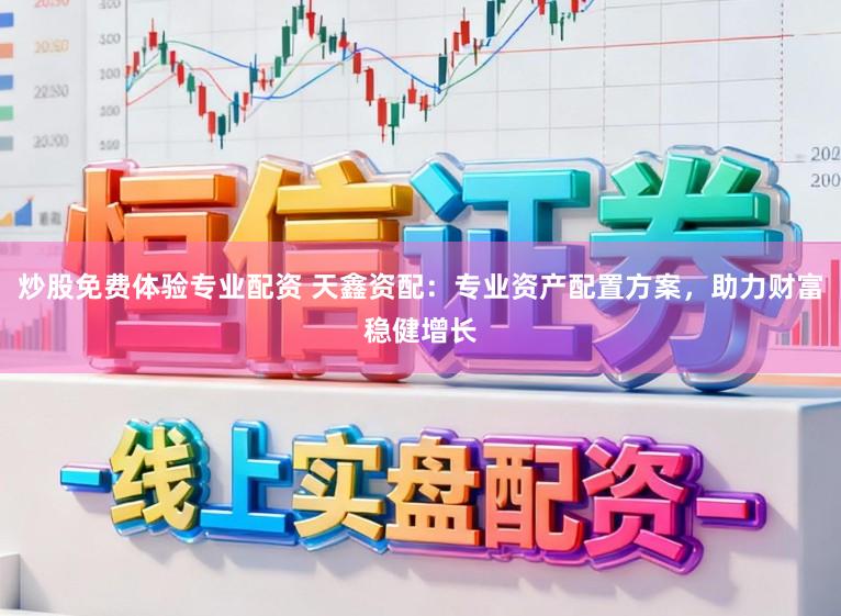 炒股免费体验专业配资 天鑫资配:专业资产配置方案,助力财富稳健增长