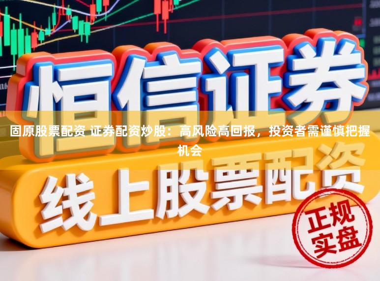 固原股票配资 证券配资炒股:高风险高回报,投资者需谨慎把握机会