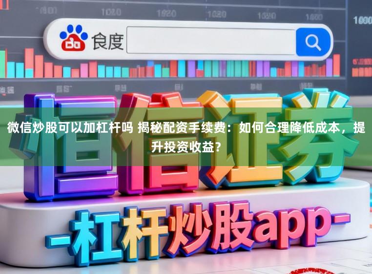 微信炒股可以加杠杆吗 揭秘配资手续费:如何合理降低成本,提升投资收益?