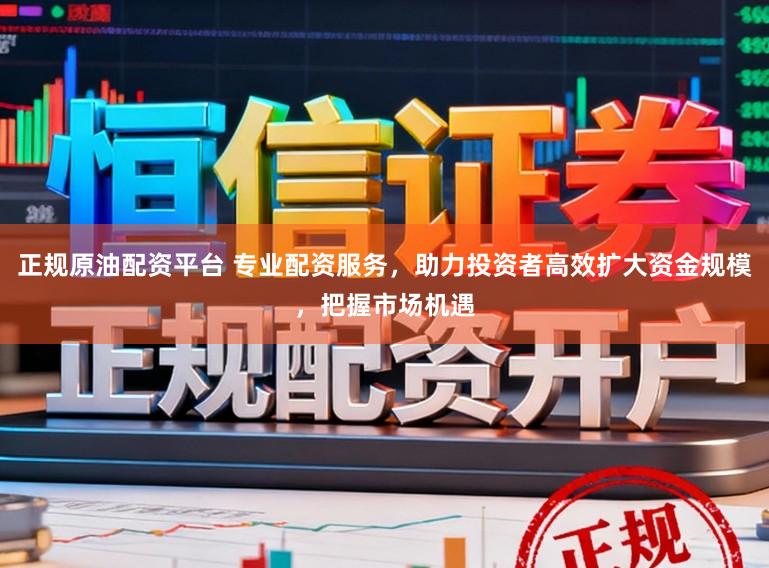 正规原油配资平台 专业配资服务,助力投资者高效扩大资金规模,把握市场机遇