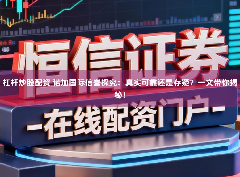 杠杆炒股配资 诺加国际信誉探究:真实可靠还是存疑?一文带你揭秘!