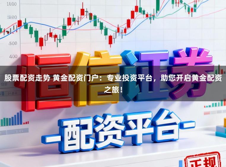 股票配资走势 黄金配资门户:专业投资平台,助您开启黄金配资之旅!
