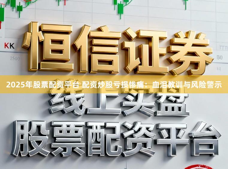 2025年股票配资平台 配资炒股亏损惨痛:血泪教训与风险警示