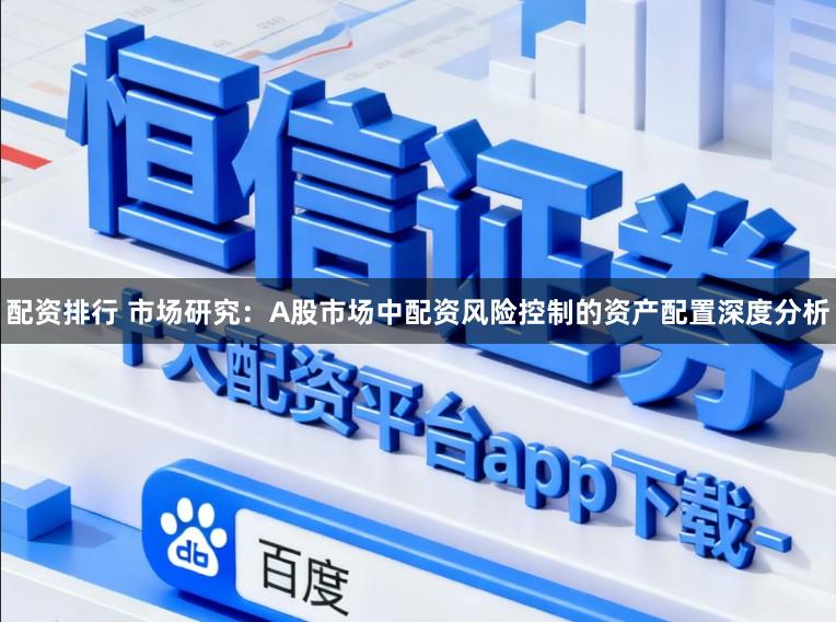 配资排行 市场研究：A股市场中配资风险控制的资产配置深度分析
