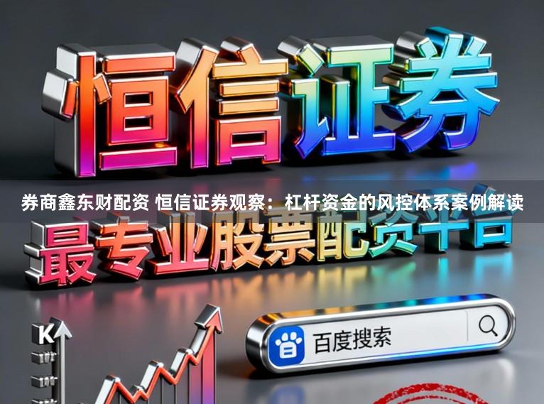券商鑫东财配资 恒信证券观察：杠杆资金的风控体系案例解读