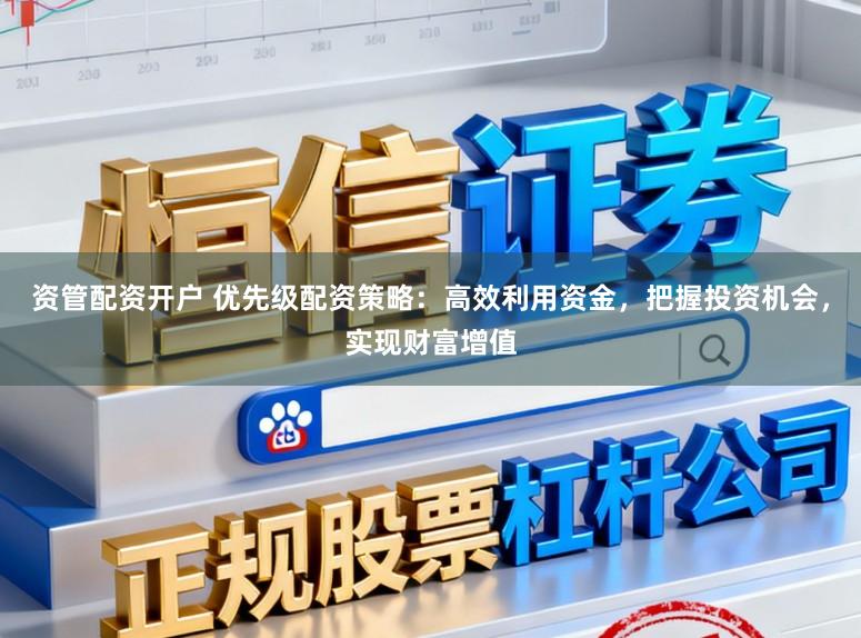 资管配资开户 优先级配资策略：高效利用资金，把握投资机会，实现财富增值
