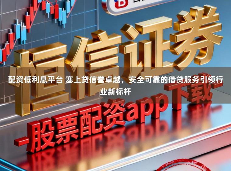 配资低利息平台 塞上贷信誉卓越,安全可靠的借贷服务引领行业新标杆