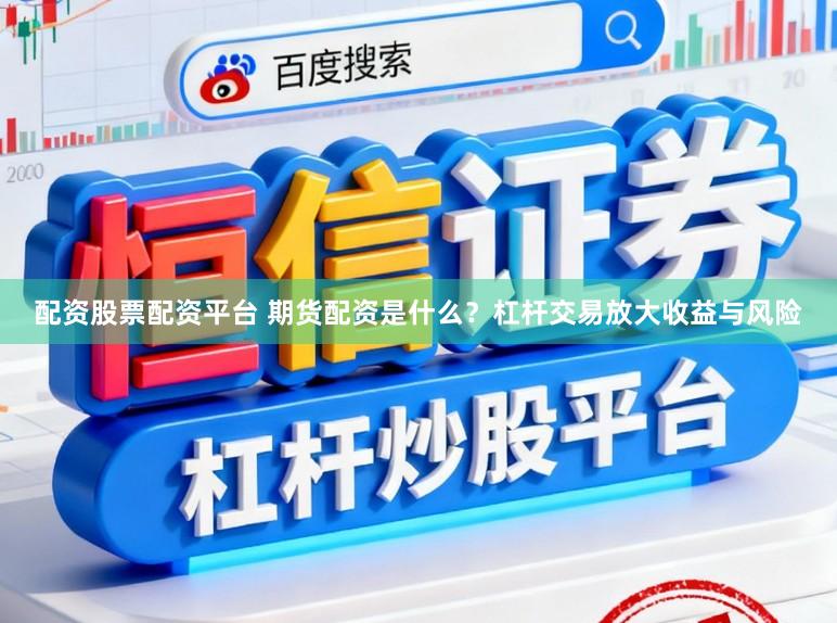 配资股票配资平台 期货配资是什么？杠杆交易放大收益与风险
