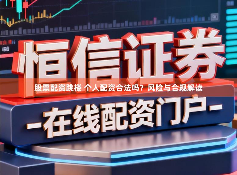 股票配资跳楼 个人配资合法吗？风险与合规解读