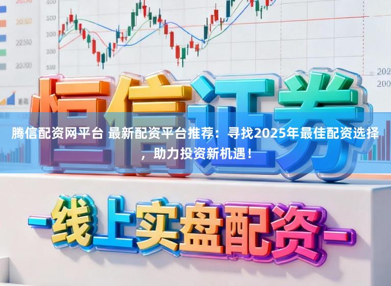 腾信配资网平台 最新配资平台推荐：寻找2025年最佳配资选择，助力投资新机遇！