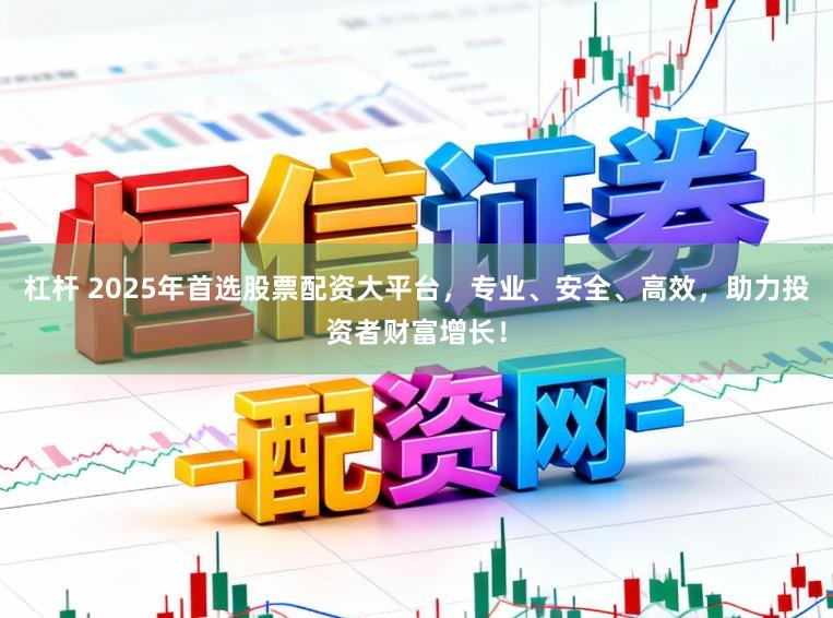 杠杆 2025年首选股票配资大平台,专业、安全、高效,助力投资者财富增长!