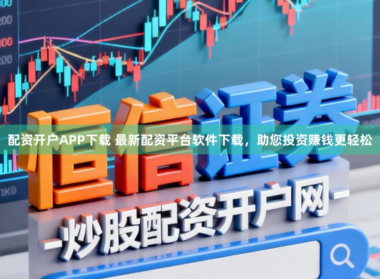配资开户APP下载 最新配资平台软件下载，助您投资赚钱更轻松