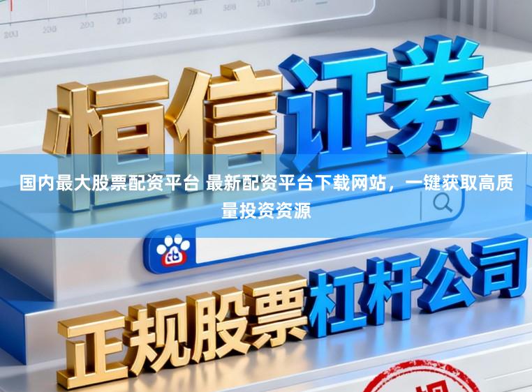 国内最大股票配资平台 最新配资平台下载网站，一键获取高质量投资资源