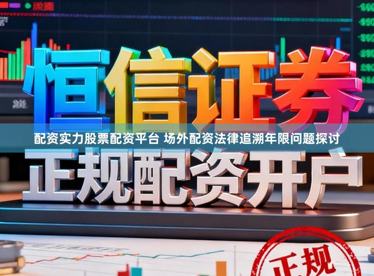 配资实力股票配资平台 场外配资法律追溯年限问题探讨
