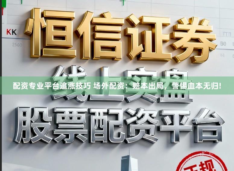 配资专业平台追涨技巧 场外配资：赔本出局，警惕血本无归!
