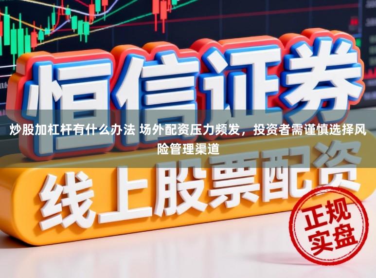 炒股加杠杆有什么办法 场外配资压力频发,投资者需谨慎选择风险管理渠道
