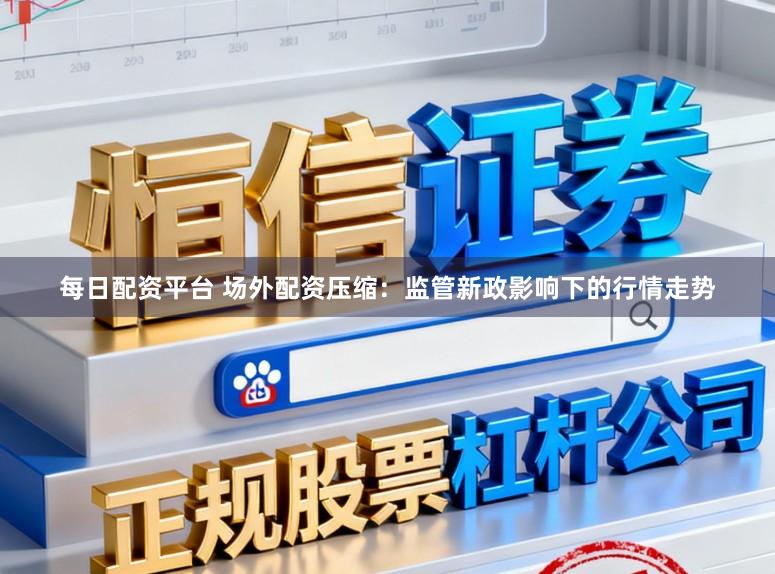 每日配资平台 场外配资压缩：监管新政影响下的行情走势