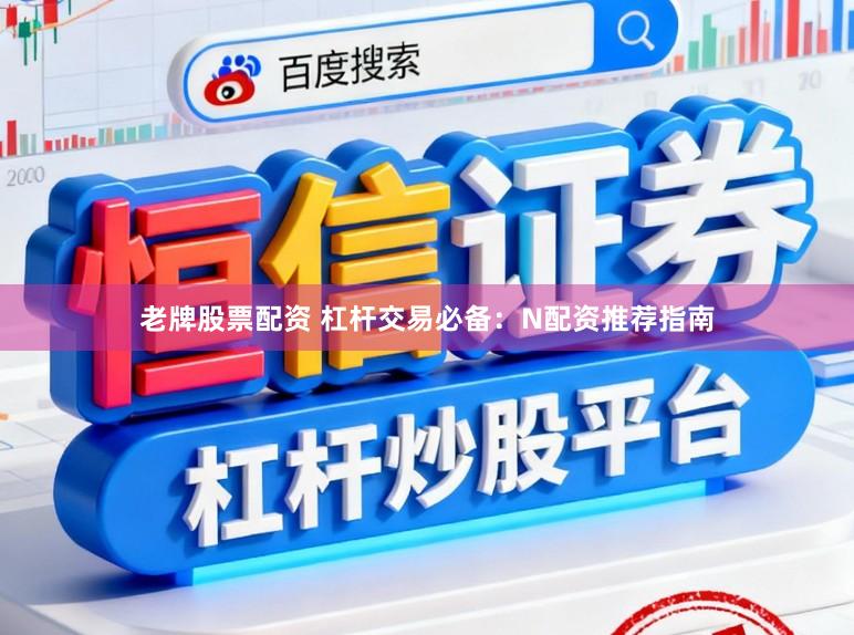 老牌股票配资 杠杆交易必备:N配资推荐指南
