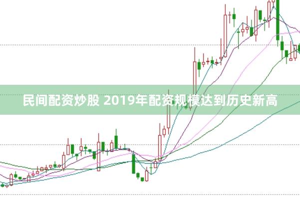 民间配资炒股 2019年配资规模达到历史新高