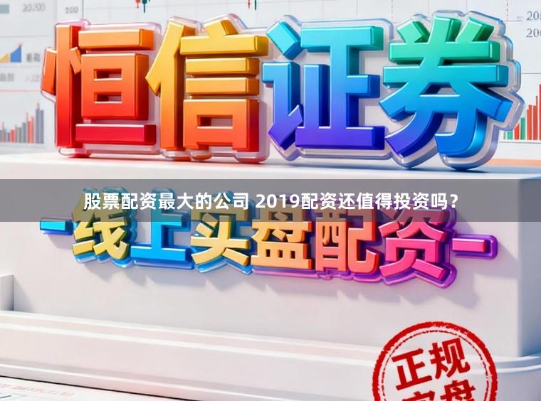 股票配资最大的公司 2019配资还值得投资吗？
