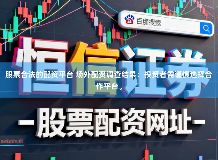 股票合法的配资平台 场外配资调查结果：投资者需谨慎选择合作平台。