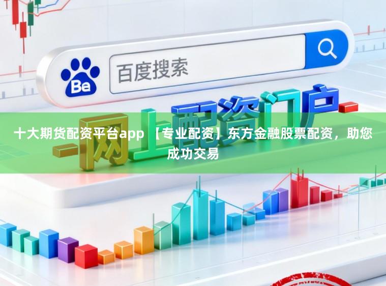 十大期货配资平台app 【专业配资】东方金融股票配资,助您成功交易