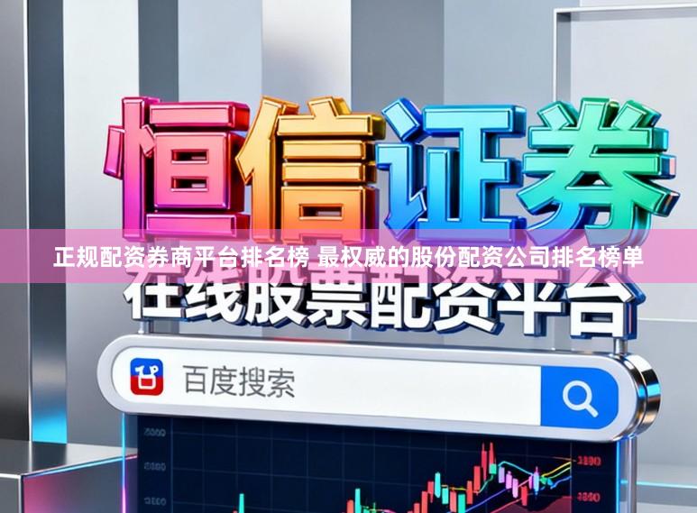 正规配资券商平台排名榜 最权威的股份配资公司排名榜单