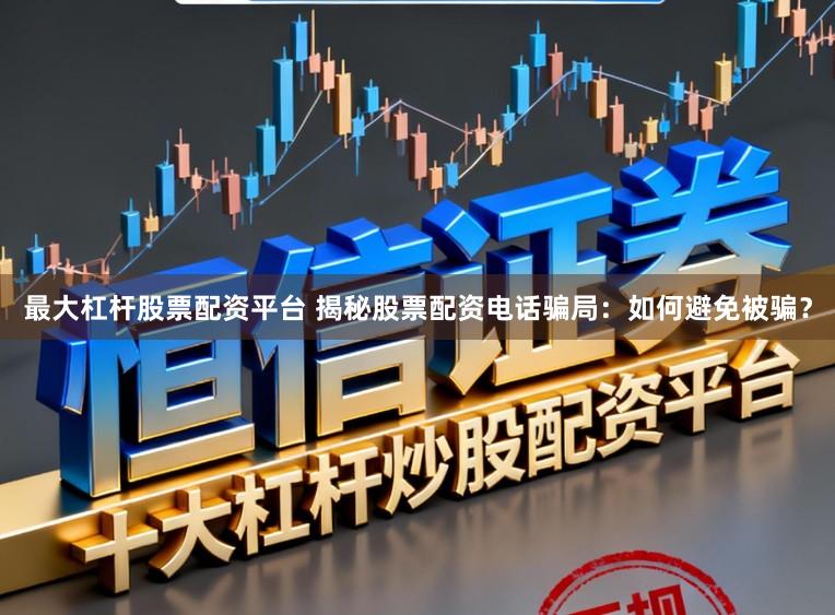 最大杠杆股票配资平台 揭秘股票配资电话骗局:如何避免被骗?