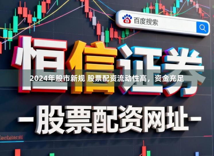 2024年股市新规 股票配资流动性高,资金充足