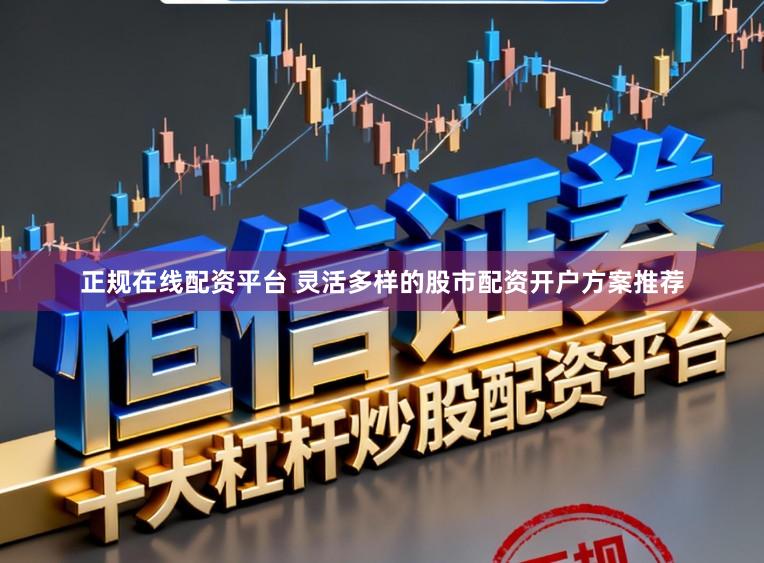 正规在线配资平台 灵活多样的股市配资开户方案推荐