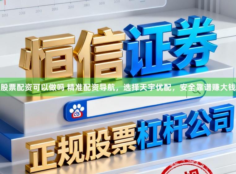 股票配资可以做吗 精准配资导航,选择天宇优配,安全靠谱赚大钱