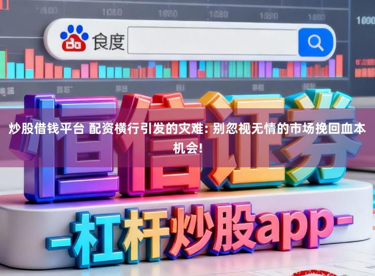 炒股借钱平台 配资横行引发的灾难: 别忽视无情的市场挽回血本机会!