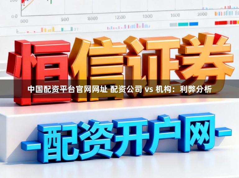 中国配资平台官网网址 配资公司 vs 机构:利弊分析