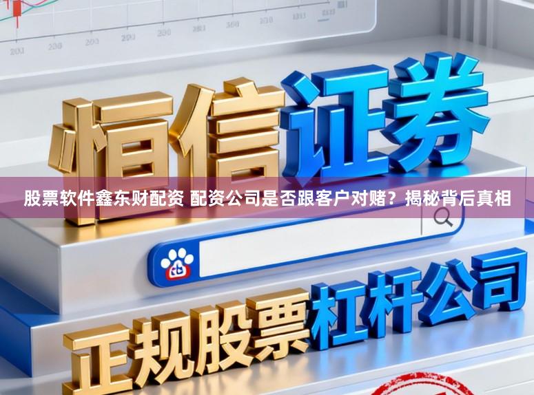 股票软件鑫东财配资 配资公司是否跟客户对赌？揭秘背后真相