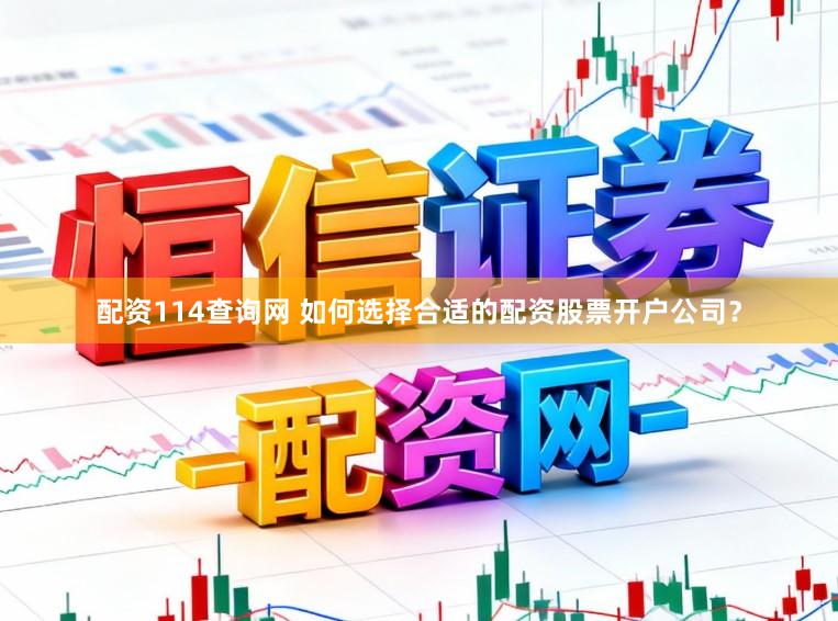配资114查询网 如何选择合适的配资股票开户公司？