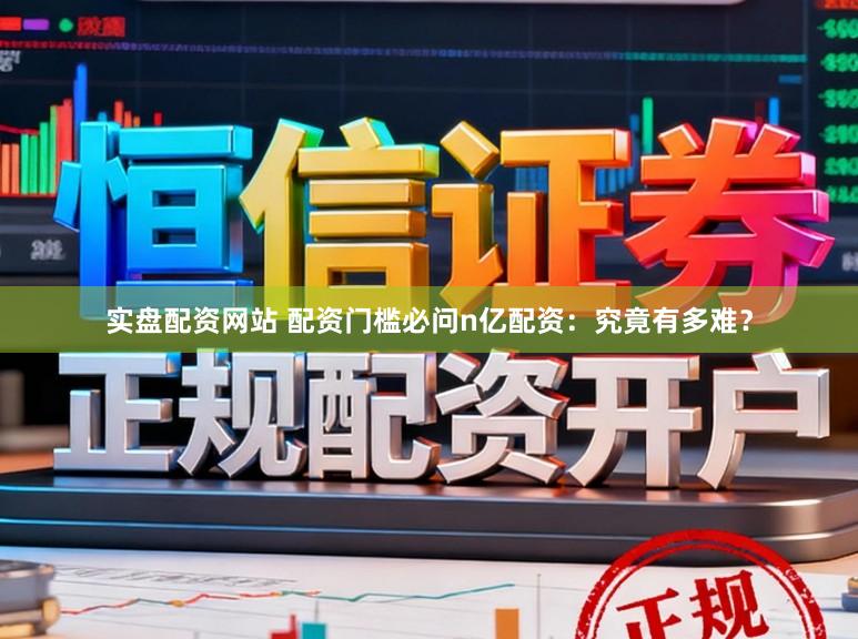 实盘配资网站 配资门槛必问n亿配资：究竟有多难？