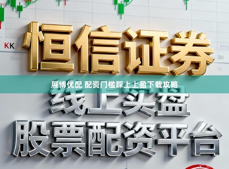 展博优配 配资门槛踩上上盈下载攻略