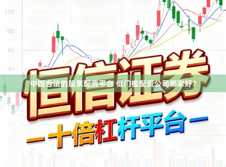 中国合法的股票配资平台 低门槛配资公司哪家好？